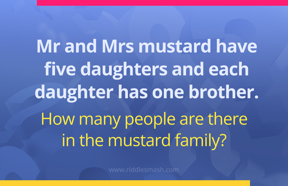 Mr. and Mrs. mustard have five daughters and each daughter has one brother. How many people are there in the mustard family?