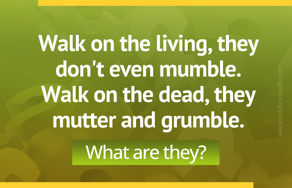 Walk on the living, they don't even mumble. Walk on the dead, they mutter and grumble. What are they?