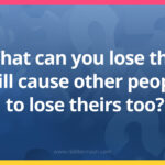 What can you lose that will cause other people to lose theirs too?