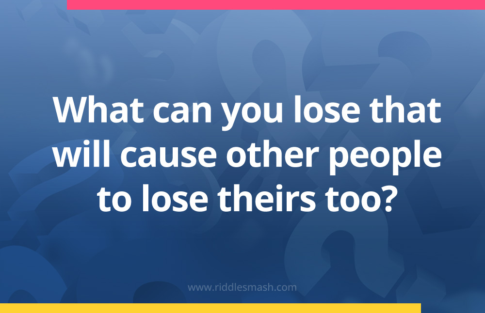 What can you lose that will cause other people to lose theirs too?