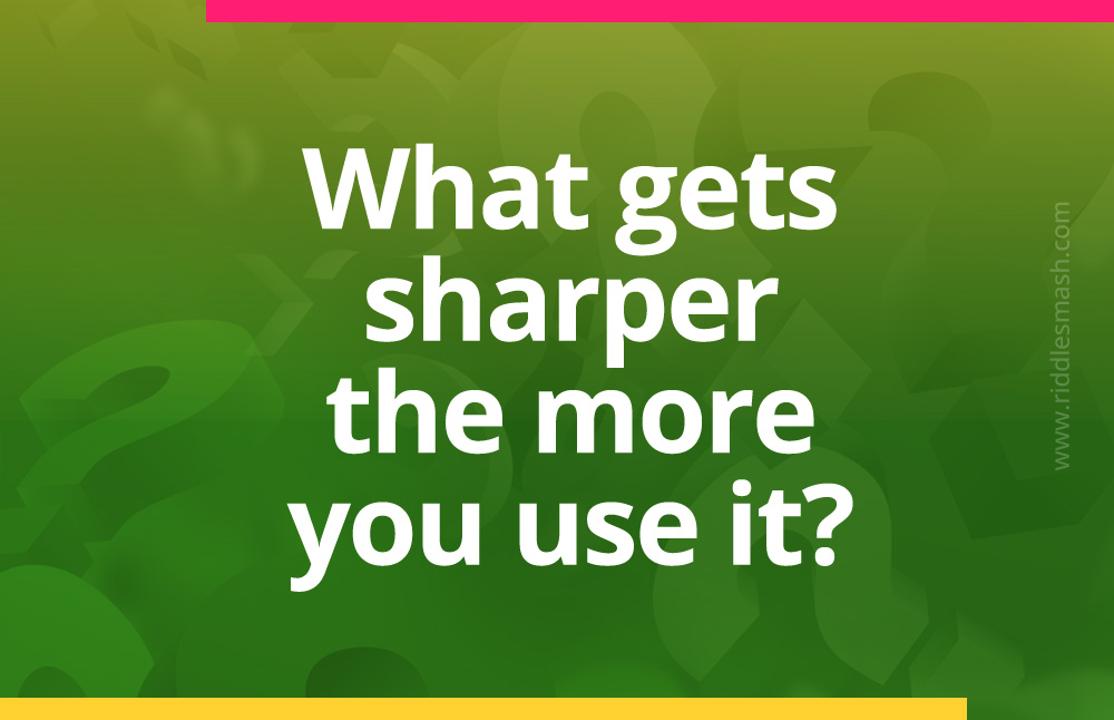 What gets sharper the more you use it?