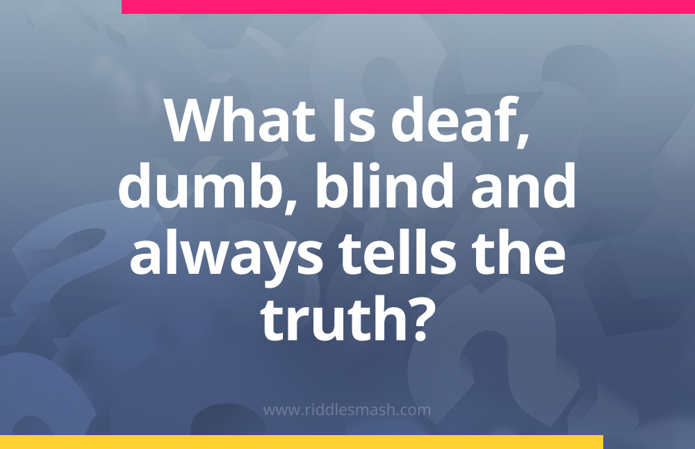 What Is deaf, dumb, blind and always tells the truth?