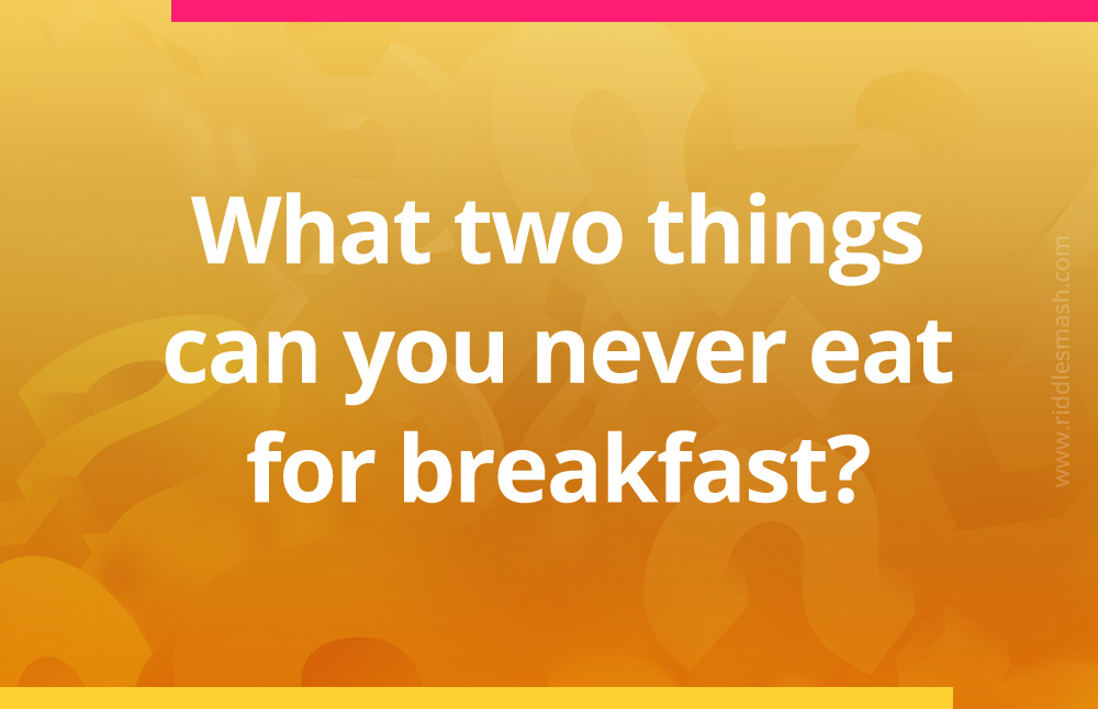 What two things can you never eat for breakfast?