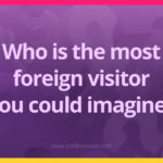 Who is the most foreign visitor you could imagine?