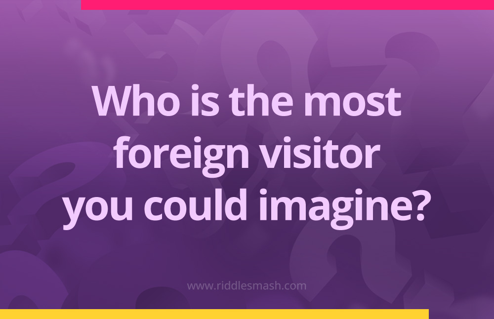 Who is the most foreign visitor you could imagine?