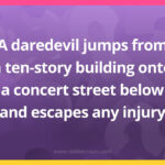A daredevil jumps from a ten-story building onto a concert street below and escapes any injury.