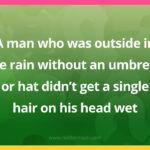 A man who was outside in the rain without an umbrella or hat didn't get a single hair on his head wet.
