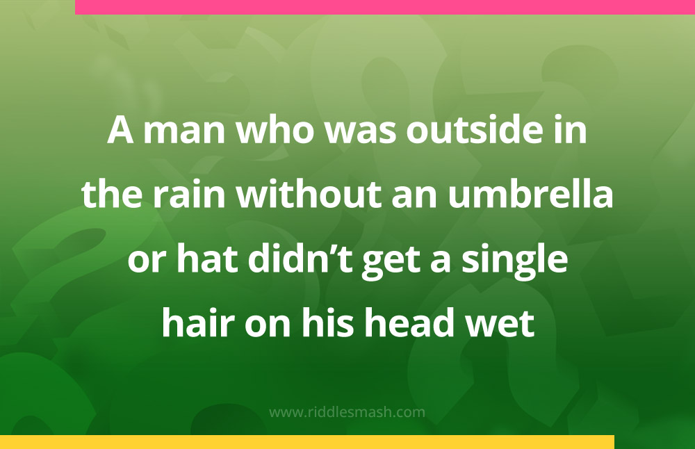 A man who was outside in the rain without an umbrella or hat didn't get a single hair on his head wet.