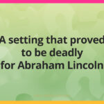 A setting that proved to be deadly for Abraham Lincoln.