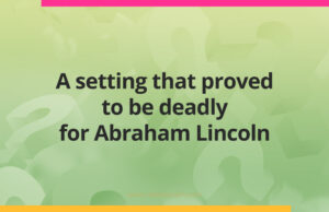 A setting that proved to be deadly for Abraham Lincoln.