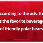 According to the ads, this is the favorite beverage of friendly polar bears.