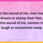 At the sound of me, men may dream or stamp their feet, At the sound of me, women may laugh or sometimes weep.