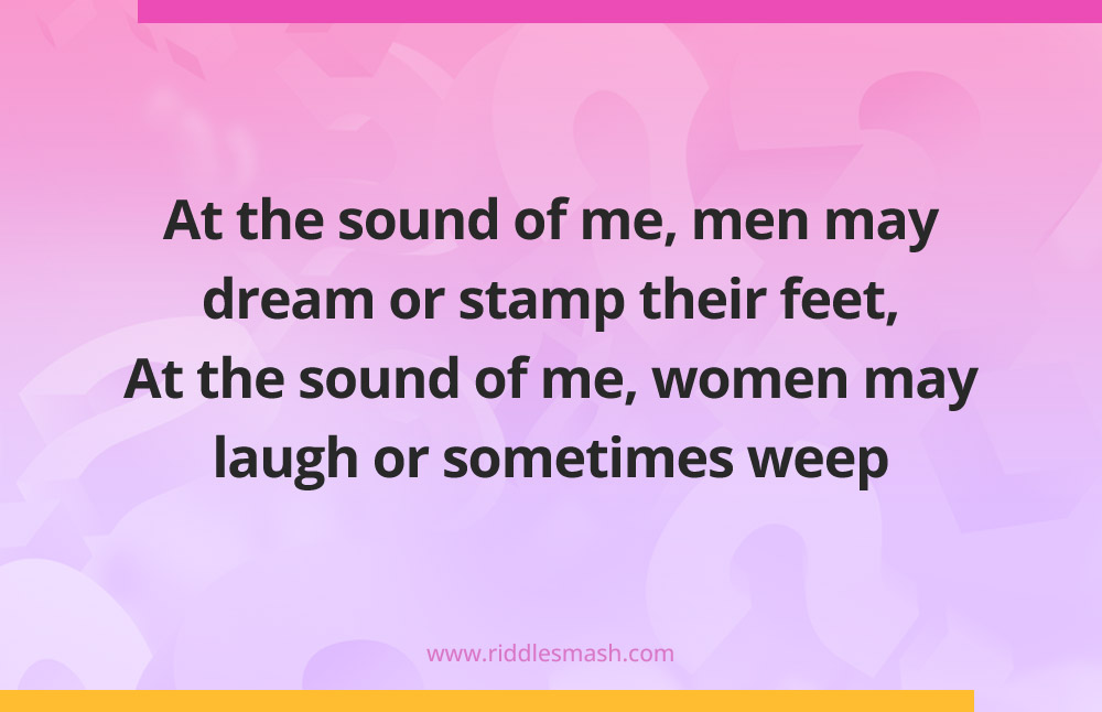 At the sound of me, men may dream or stamp their feet, At the sound of me, women may laugh or sometimes weep.