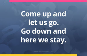 Come up and let us go. Go down and here we stay.