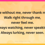 Die without me, never thank me. Walk right through me, never feel me. Always watching, never speaking. Always lurking, never seen.