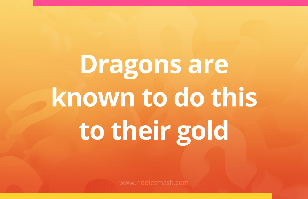 Dragons are known to do this to their gold.