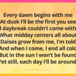 Every dawn begins with me At dusk I’ll be the first you see And daybreak couldn’t come without What midday centers all about Daises grow from me, I’m told And when I come, I end all cold But in the sun I won’t be found Yet still, each day I’ll be around.