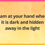 I am at your hand when it is dark and hidden away in the light.