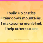 I build up castles. I tear down mountains. I make some men blind, I help others to see.