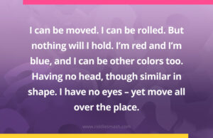 I can be moved. I can be rolled. But nothing will I hold. I'm red and I'm blue, and I can be other colors too. Having no head, though similar in shape. I have no eyes - yet move all over the place.