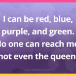 I can be red, blue, purple, and green. No one can reach me, not even the queen.