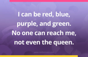 I can be red, blue, purple, and green. No one can reach me, not even the queen.