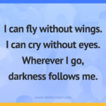 I can fly without wings. I can cry without eyes. Wherever I go, darkness follows me.