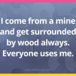 I come from a mine and get surrounded by wood always. Everyone uses me.