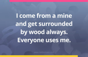 I come from a mine and get surrounded by wood always. Everyone uses me.