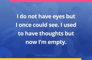I do not have eyes but I once could see.I used to have thoughts but now I’m empty.