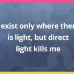 I exist only where there is light, but direct light kills me.