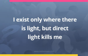 I exist only where there is light, but direct light kills me.