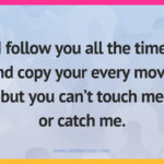 I follow you all the time and copy your every move, but you can't touch me or catch me.