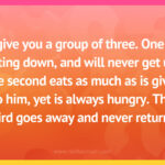 I give you a group of three. One is sitting down, and will never get up. The second eats as much as is given to him, yet is always hungry. The third goes away and never returns.