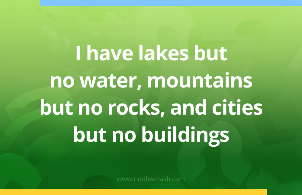I have lakes but no water, mountains but no rocks, and cities but no buildings.