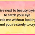 I live next to beauty trying to catch your eye. Grab me without looking, and you're surely to cry.