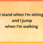 I stand when I'm sitting and I jump when I'm walking.
