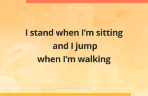 I stand when I'm sitting and I jump when I'm walking.