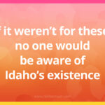 If it weren't for these, no one would be aware of Idaho's existence.