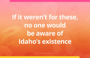 If it weren't for these, no one would be aware of Idaho's existence.