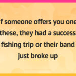 If someone offers you one of these, they had a successful fishing trip or their band just broke up.