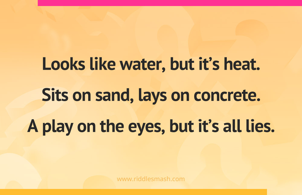 Looks like water, but it’s heat. Sits on sand, lays on concrete. A play on the eyes, but it’s all lies.