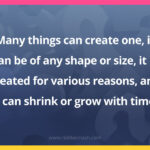Many things can create one, it can be of any shape or size, it is created for various reasons, and it can shrink or grow with time.