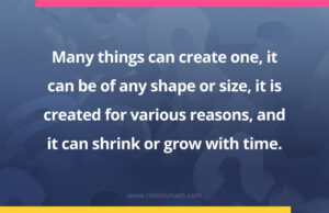 Many things can create one, it can be of any shape or size, it is created for various reasons, and it can shrink or grow with time.