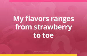 My flavors ranges from strawberry to toe.