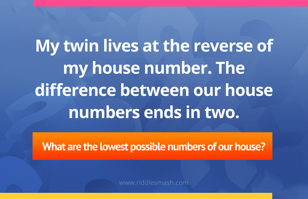 My twin lives at the reverse of my house number.
The difference between our house numbers ends in two. What are the lowest possible numbers of our house?