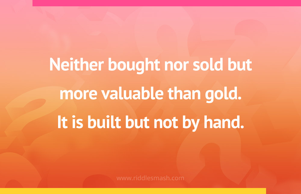 Neither bought nor sold but more valuable than gold. It is built but not by hand.
