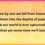 One by one we fall from heaven down into the depths of past, And our world is ever upturned so that yet some time we’ll last.