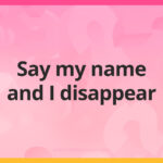 Say my name and I disappear.