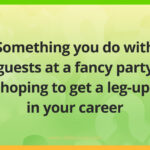 Something you do with guests at a fancy party hoping to get a leg-up in your career.